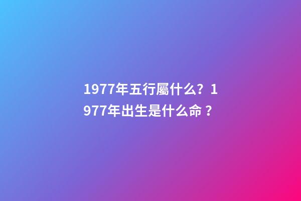 1977年五行屬什么？1977年出生是什么命？